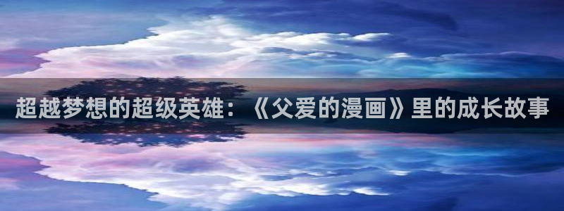 全知读者视角漫画免费包子漫画：超越梦想的超级英雄：《父爱的漫画》里的成长故事